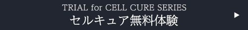 TRIAL for CELL CURE SERIES　セルキュア無料体験