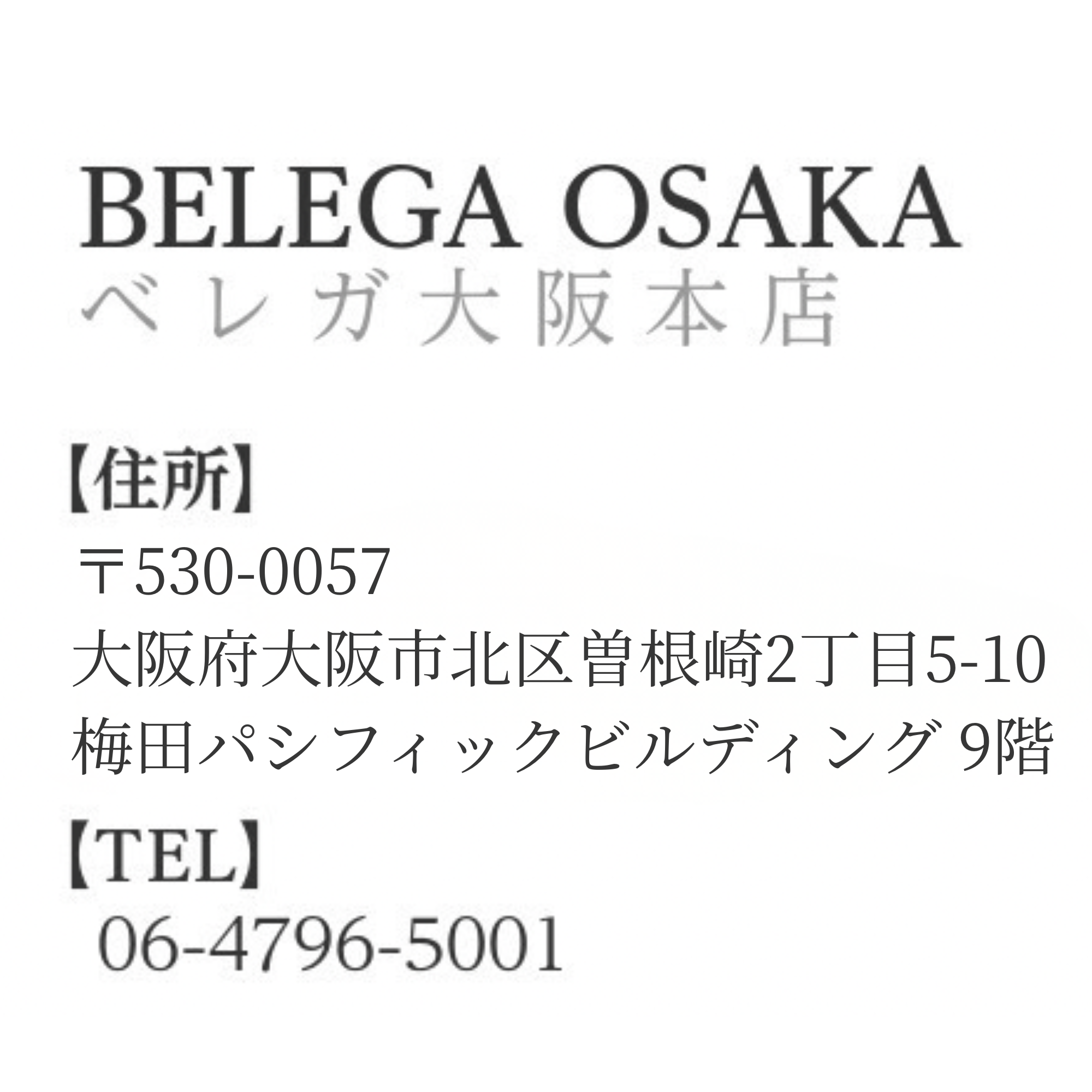 概要文：ベレガ大阪本店　営業時間　平日11:30～19:30　土日祝10:00～18:00　住所　〒530-0002　大阪府大阪市北区曽根崎新地1-4-20　TEL　06-4796-5001